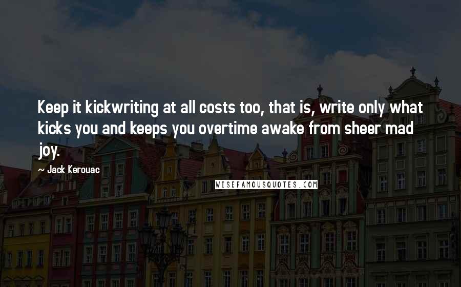 Jack Kerouac Quotes: Keep it kickwriting at all costs too, that is, write only what kicks you and keeps you overtime awake from sheer mad joy.