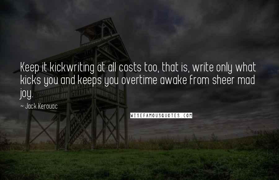 Jack Kerouac Quotes: Keep it kickwriting at all costs too, that is, write only what kicks you and keeps you overtime awake from sheer mad joy.