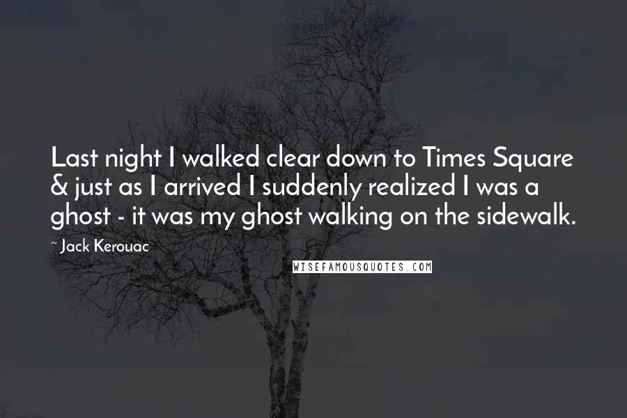 Jack Kerouac Quotes: Last night I walked clear down to Times Square & just as I arrived I suddenly realized I was a ghost - it was my ghost walking on the sidewalk.
