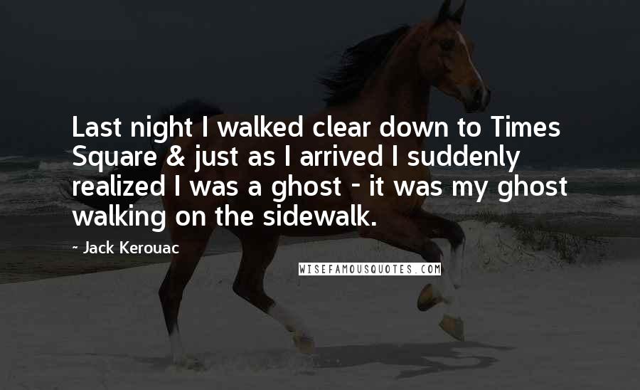 Jack Kerouac Quotes: Last night I walked clear down to Times Square & just as I arrived I suddenly realized I was a ghost - it was my ghost walking on the sidewalk.