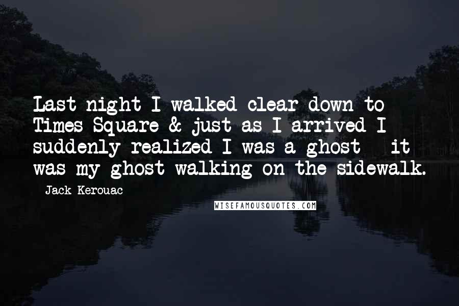 Jack Kerouac Quotes: Last night I walked clear down to Times Square & just as I arrived I suddenly realized I was a ghost - it was my ghost walking on the sidewalk.