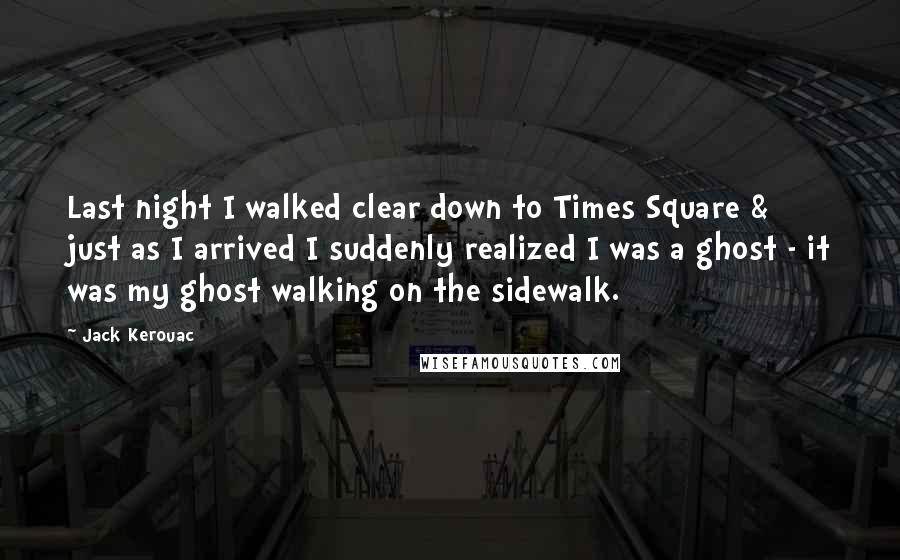 Jack Kerouac Quotes: Last night I walked clear down to Times Square & just as I arrived I suddenly realized I was a ghost - it was my ghost walking on the sidewalk.