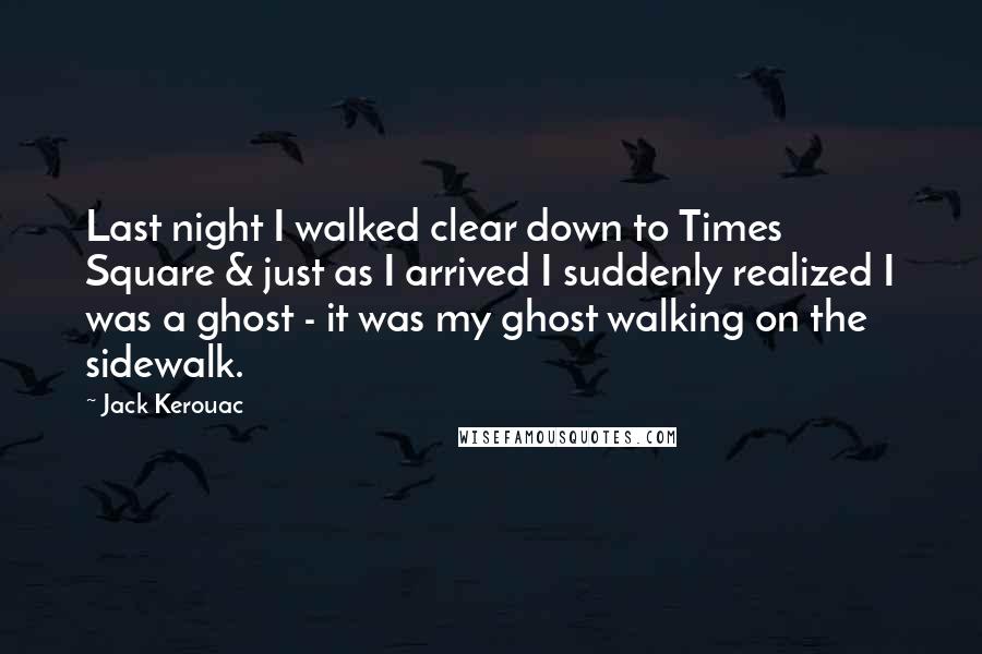Jack Kerouac Quotes: Last night I walked clear down to Times Square & just as I arrived I suddenly realized I was a ghost - it was my ghost walking on the sidewalk.