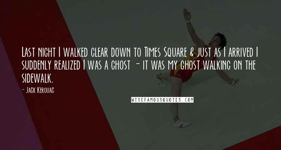 Jack Kerouac Quotes: Last night I walked clear down to Times Square & just as I arrived I suddenly realized I was a ghost - it was my ghost walking on the sidewalk.