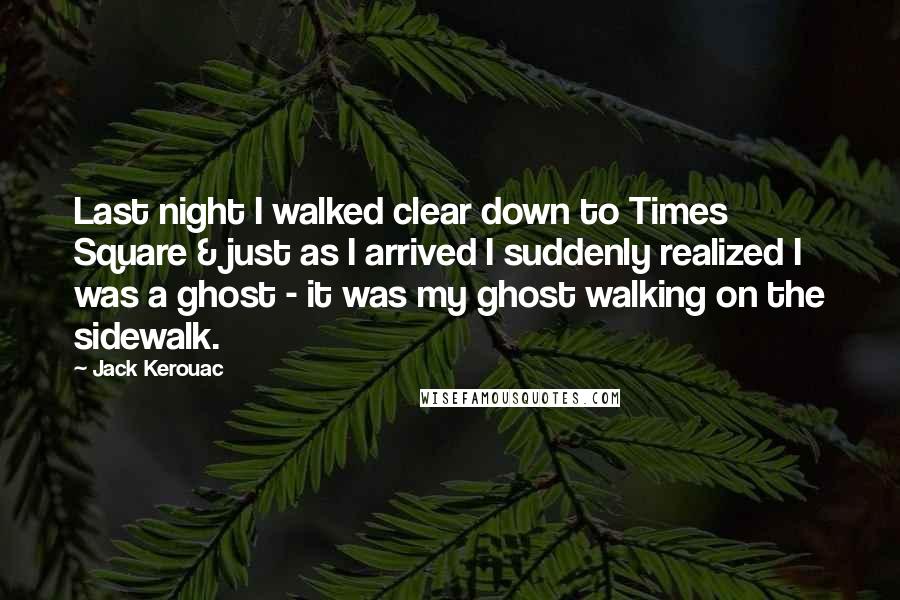 Jack Kerouac Quotes: Last night I walked clear down to Times Square & just as I arrived I suddenly realized I was a ghost - it was my ghost walking on the sidewalk.