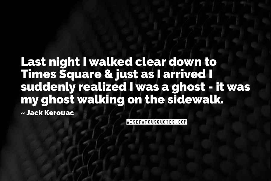 Jack Kerouac Quotes: Last night I walked clear down to Times Square & just as I arrived I suddenly realized I was a ghost - it was my ghost walking on the sidewalk.