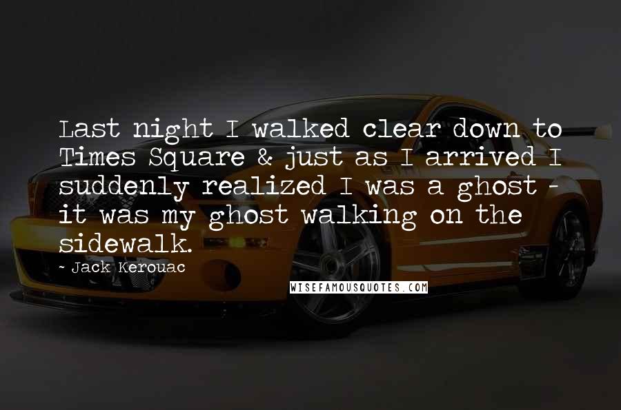 Jack Kerouac Quotes: Last night I walked clear down to Times Square & just as I arrived I suddenly realized I was a ghost - it was my ghost walking on the sidewalk.