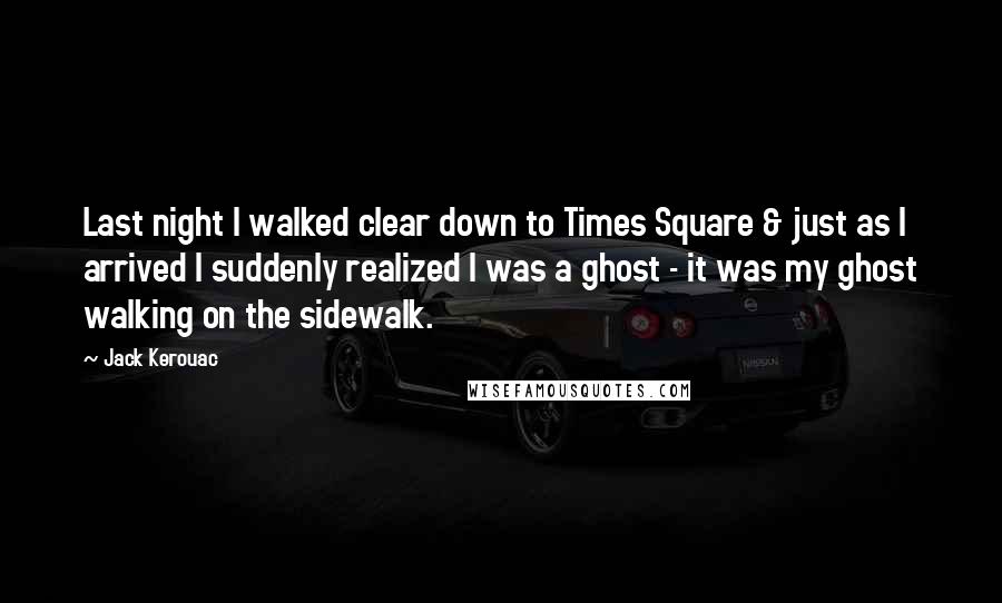 Jack Kerouac Quotes: Last night I walked clear down to Times Square & just as I arrived I suddenly realized I was a ghost - it was my ghost walking on the sidewalk.