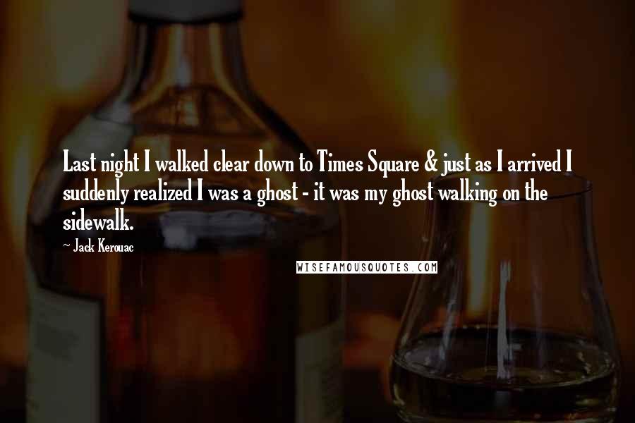 Jack Kerouac Quotes: Last night I walked clear down to Times Square & just as I arrived I suddenly realized I was a ghost - it was my ghost walking on the sidewalk.