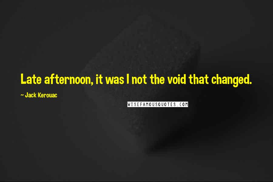 Jack Kerouac Quotes: Late afternoon, it was I not the void that changed.