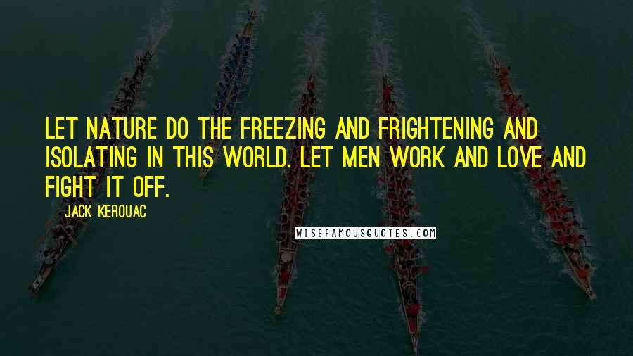 Jack Kerouac Quotes: Let nature do the freezing and frightening and isolating in this world. let men work and love and fight it off.