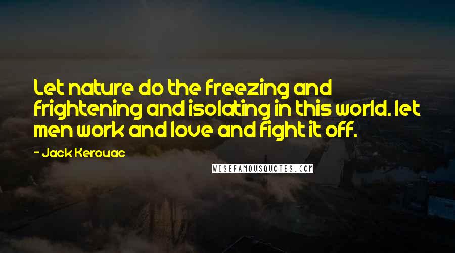 Jack Kerouac Quotes: Let nature do the freezing and frightening and isolating in this world. let men work and love and fight it off.