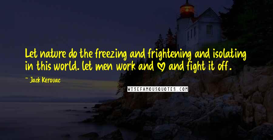 Jack Kerouac Quotes: Let nature do the freezing and frightening and isolating in this world. let men work and love and fight it off.