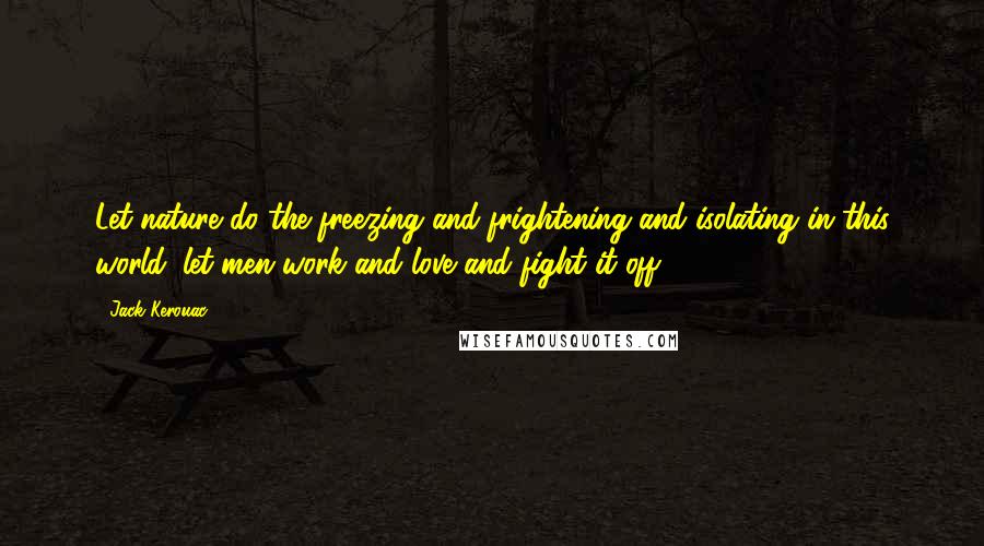 Jack Kerouac Quotes: Let nature do the freezing and frightening and isolating in this world. let men work and love and fight it off.