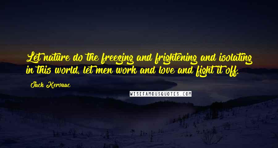 Jack Kerouac Quotes: Let nature do the freezing and frightening and isolating in this world. let men work and love and fight it off.