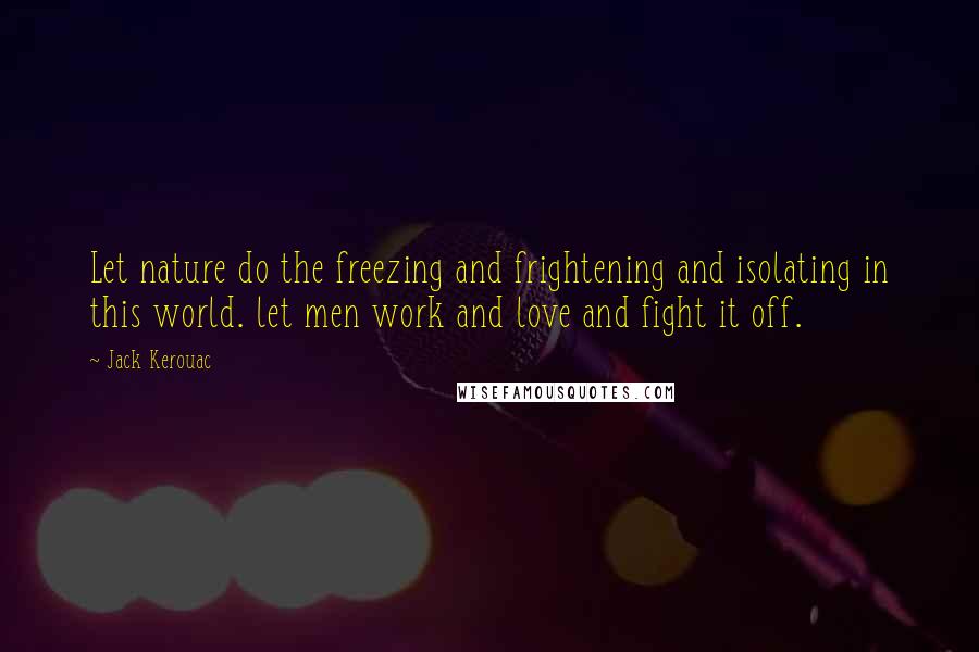 Jack Kerouac Quotes: Let nature do the freezing and frightening and isolating in this world. let men work and love and fight it off.