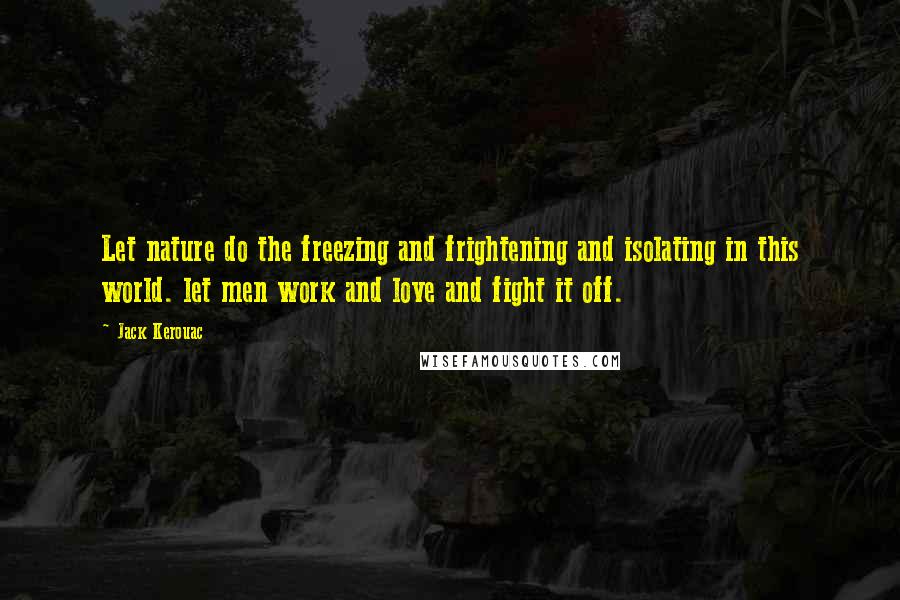 Jack Kerouac Quotes: Let nature do the freezing and frightening and isolating in this world. let men work and love and fight it off.