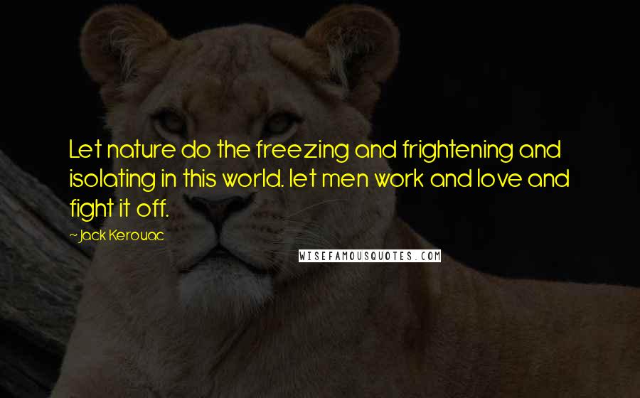 Jack Kerouac Quotes: Let nature do the freezing and frightening and isolating in this world. let men work and love and fight it off.