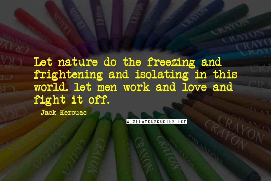 Jack Kerouac Quotes: Let nature do the freezing and frightening and isolating in this world. let men work and love and fight it off.