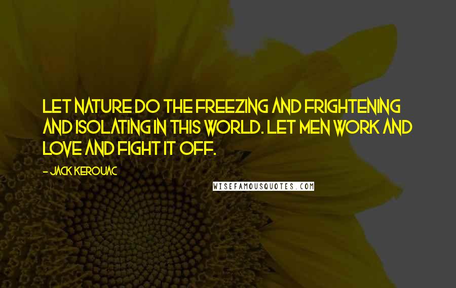 Jack Kerouac Quotes: Let nature do the freezing and frightening and isolating in this world. let men work and love and fight it off.