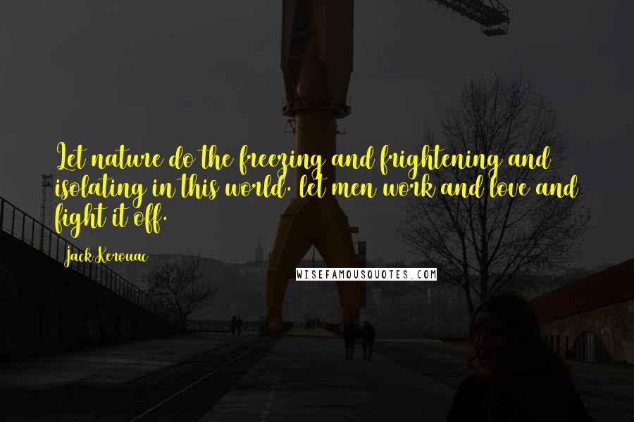 Jack Kerouac Quotes: Let nature do the freezing and frightening and isolating in this world. let men work and love and fight it off.