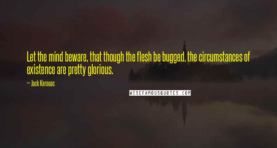 Jack Kerouac Quotes: Let the mind beware, that though the flesh be bugged, the circumstances of existence are pretty glorious.