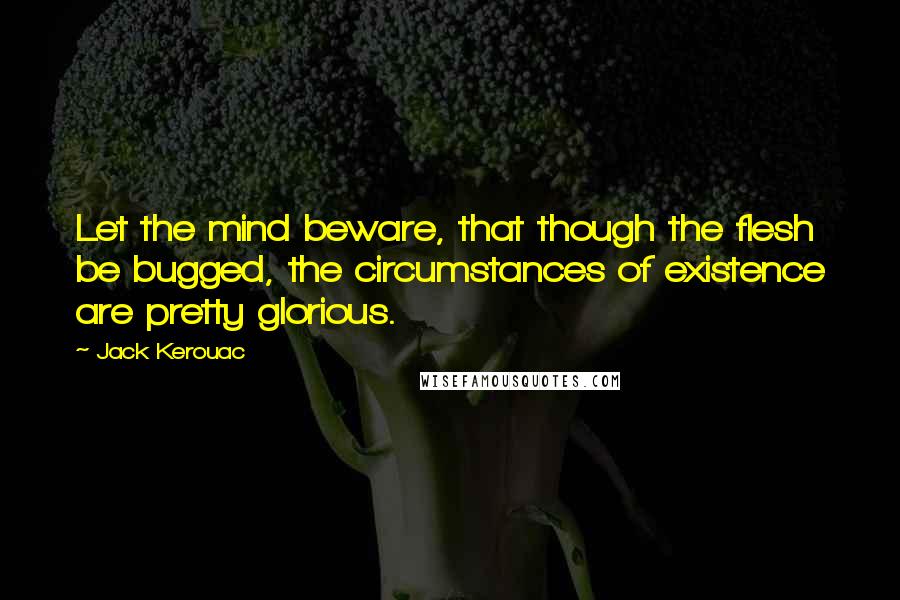 Jack Kerouac Quotes: Let the mind beware, that though the flesh be bugged, the circumstances of existence are pretty glorious.