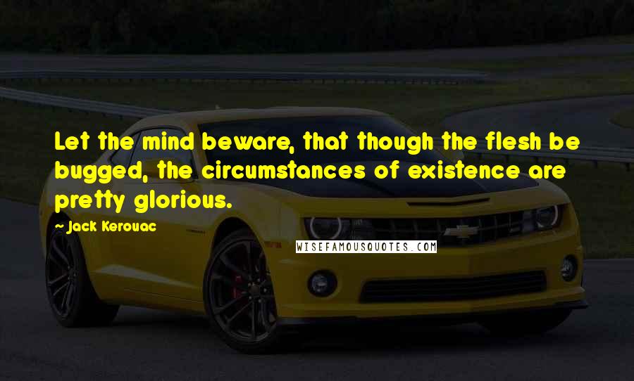 Jack Kerouac Quotes: Let the mind beware, that though the flesh be bugged, the circumstances of existence are pretty glorious.