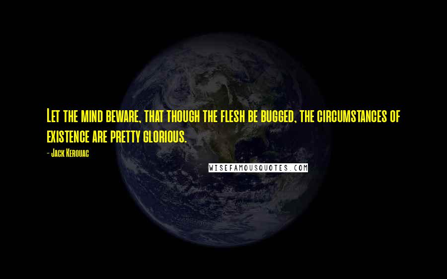 Jack Kerouac Quotes: Let the mind beware, that though the flesh be bugged, the circumstances of existence are pretty glorious.