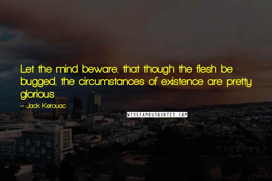 Jack Kerouac Quotes: Let the mind beware, that though the flesh be bugged, the circumstances of existence are pretty glorious.