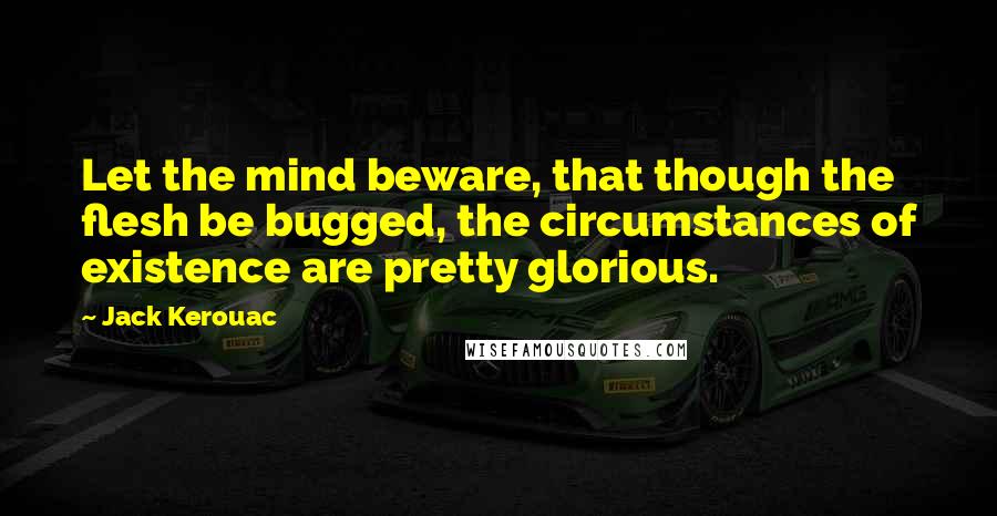 Jack Kerouac Quotes: Let the mind beware, that though the flesh be bugged, the circumstances of existence are pretty glorious.