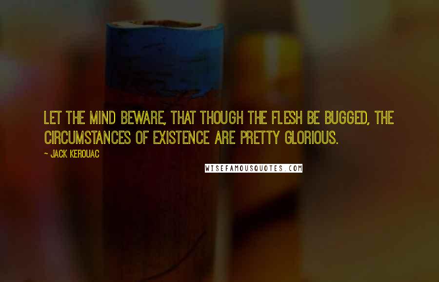 Jack Kerouac Quotes: Let the mind beware, that though the flesh be bugged, the circumstances of existence are pretty glorious.