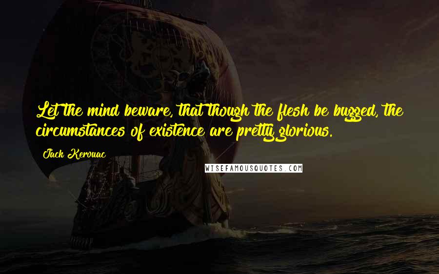 Jack Kerouac Quotes: Let the mind beware, that though the flesh be bugged, the circumstances of existence are pretty glorious.