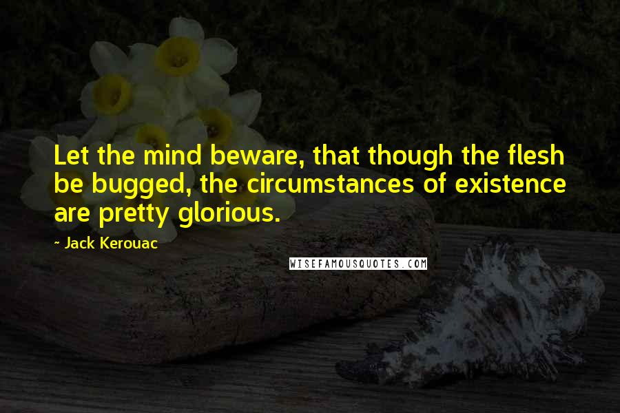 Jack Kerouac Quotes: Let the mind beware, that though the flesh be bugged, the circumstances of existence are pretty glorious.