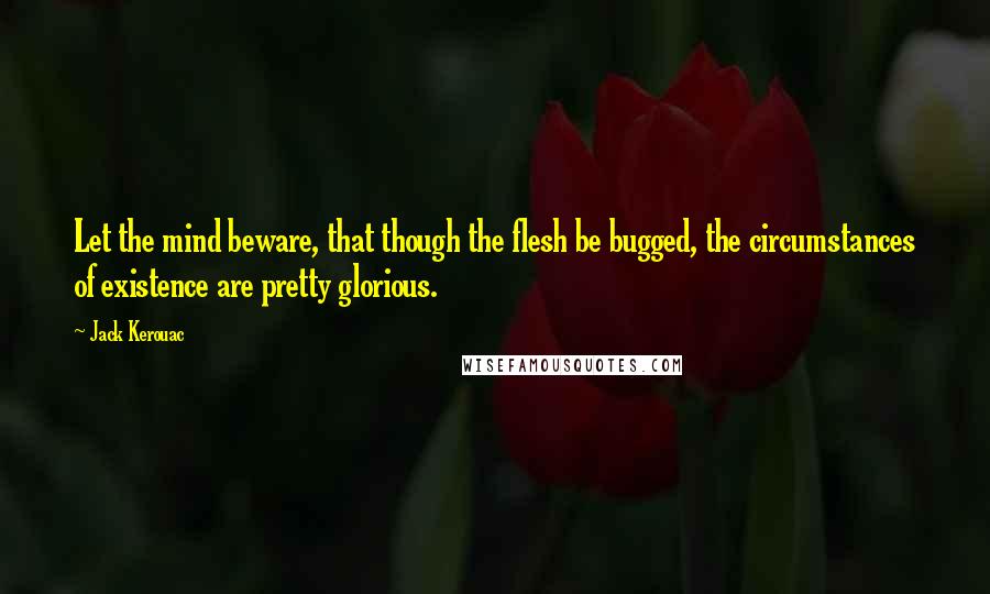 Jack Kerouac Quotes: Let the mind beware, that though the flesh be bugged, the circumstances of existence are pretty glorious.