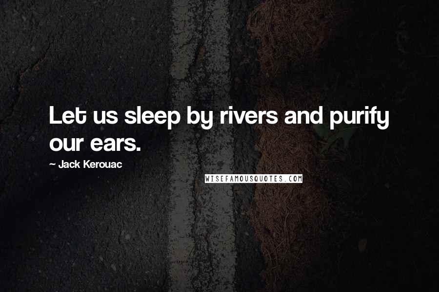 Jack Kerouac Quotes: Let us sleep by rivers and purify our ears.