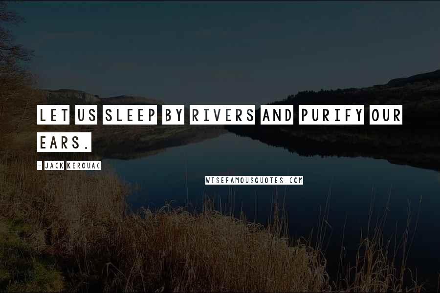 Jack Kerouac Quotes: Let us sleep by rivers and purify our ears.