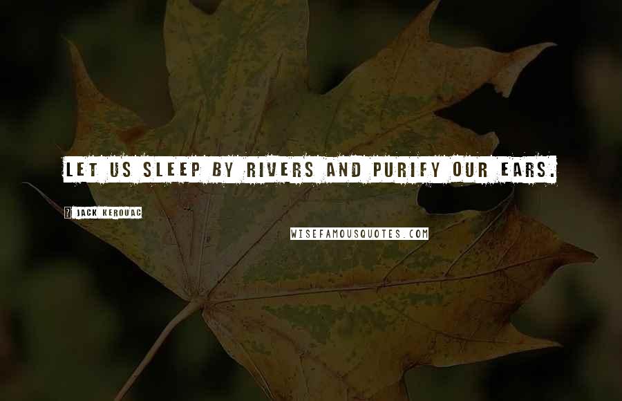 Jack Kerouac Quotes: Let us sleep by rivers and purify our ears.