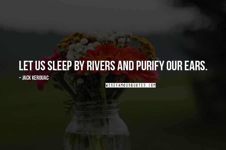 Jack Kerouac Quotes: Let us sleep by rivers and purify our ears.