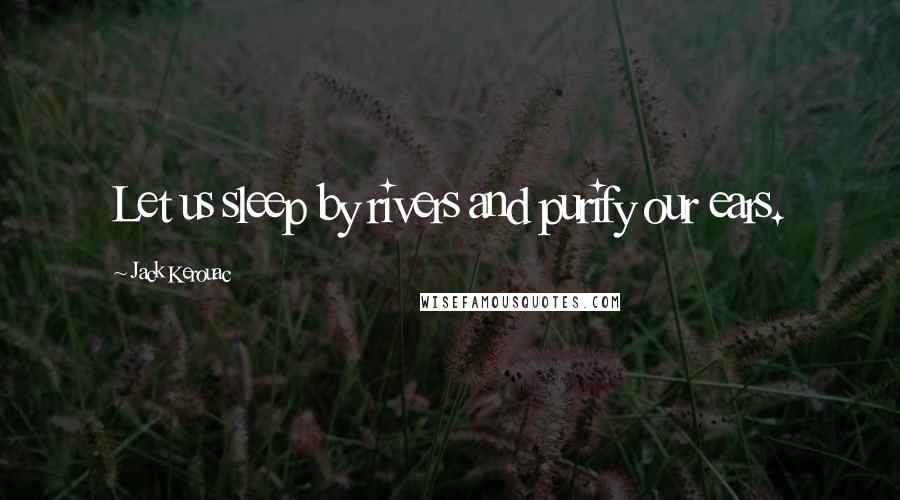 Jack Kerouac Quotes: Let us sleep by rivers and purify our ears.