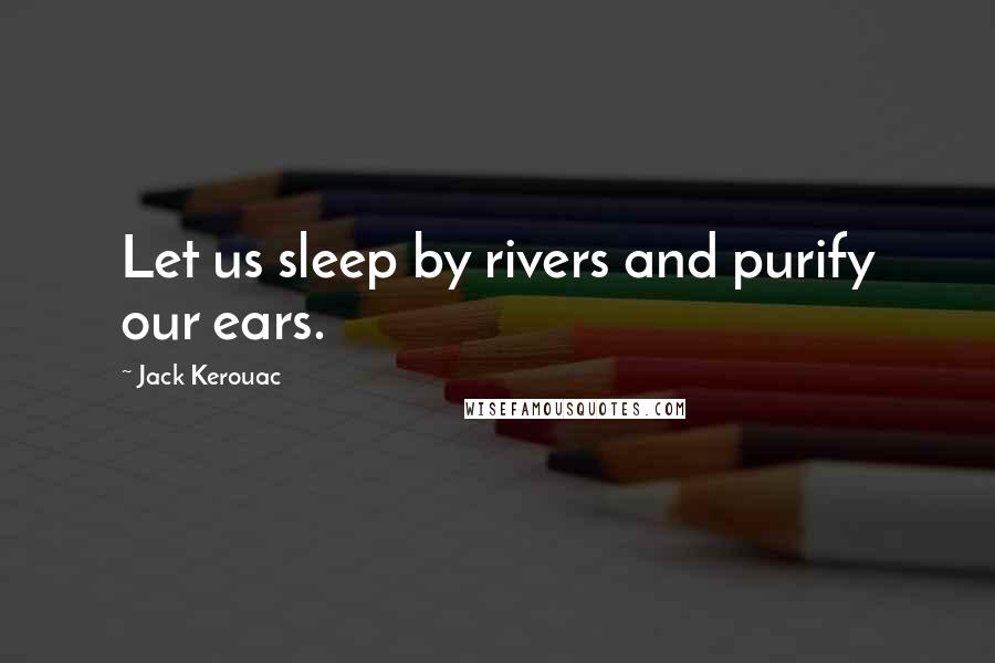 Jack Kerouac Quotes: Let us sleep by rivers and purify our ears.