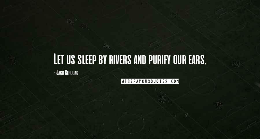 Jack Kerouac Quotes: Let us sleep by rivers and purify our ears.