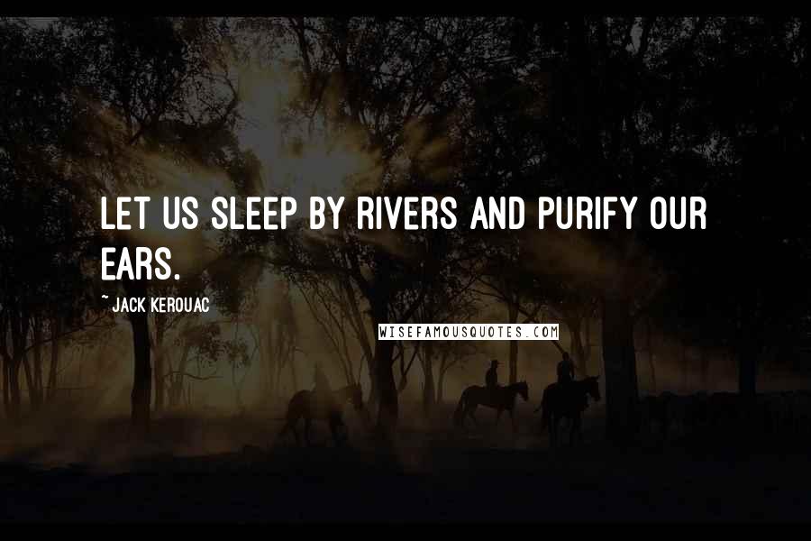 Jack Kerouac Quotes: Let us sleep by rivers and purify our ears.