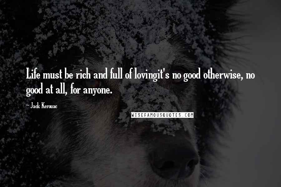 Jack Kerouac Quotes: Life must be rich and full of lovingit's no good otherwise, no good at all, for anyone.