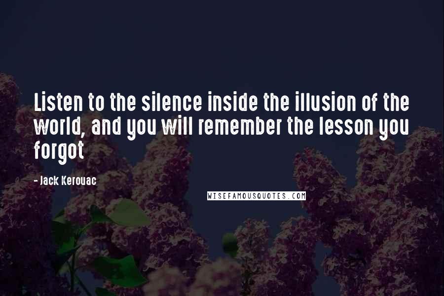 Jack Kerouac Quotes: Listen to the silence inside the illusion of the world, and you will remember the lesson you forgot