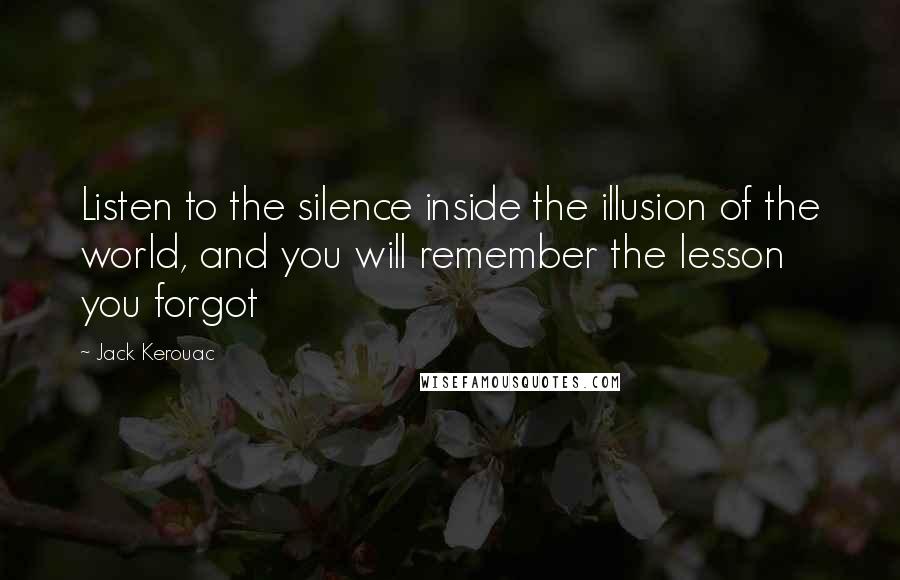 Jack Kerouac Quotes: Listen to the silence inside the illusion of the world, and you will remember the lesson you forgot