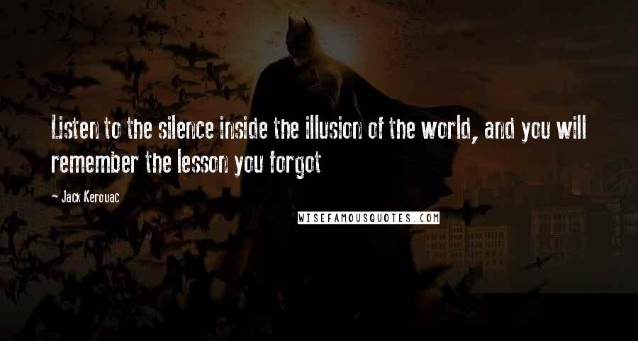 Jack Kerouac Quotes: Listen to the silence inside the illusion of the world, and you will remember the lesson you forgot