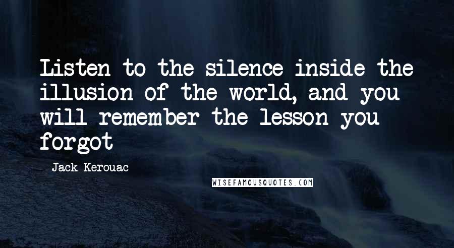 Jack Kerouac Quotes: Listen to the silence inside the illusion of the world, and you will remember the lesson you forgot