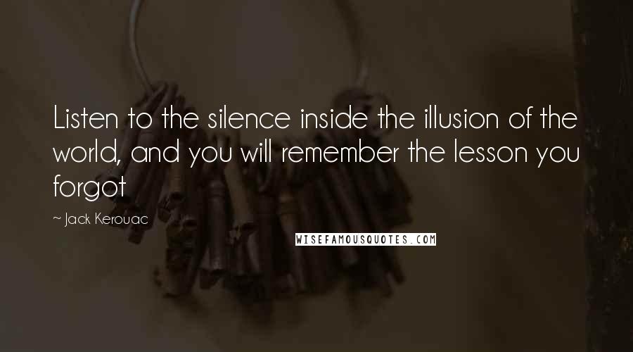 Jack Kerouac Quotes: Listen to the silence inside the illusion of the world, and you will remember the lesson you forgot