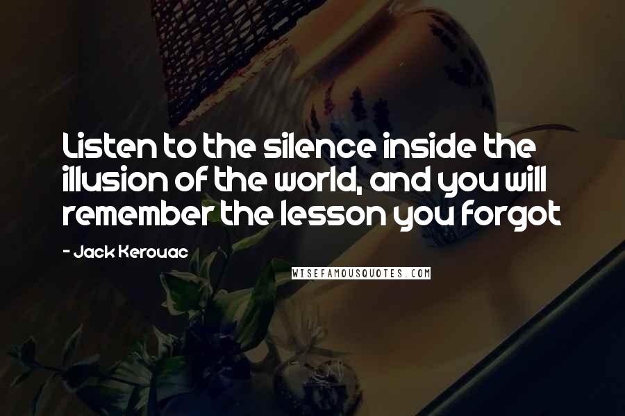 Jack Kerouac Quotes: Listen to the silence inside the illusion of the world, and you will remember the lesson you forgot